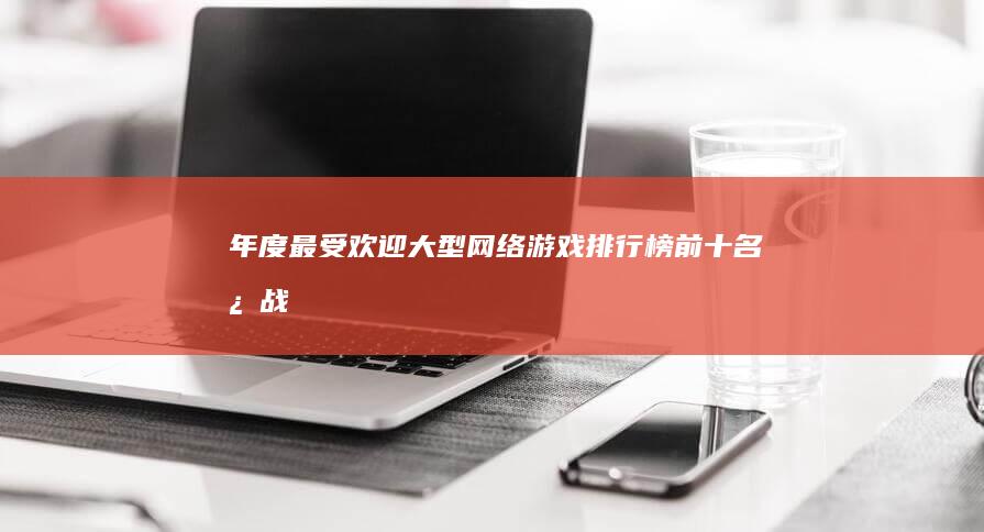 年度最受欢迎大型网络游戏排行榜前十名：激战、荣耀与传奇