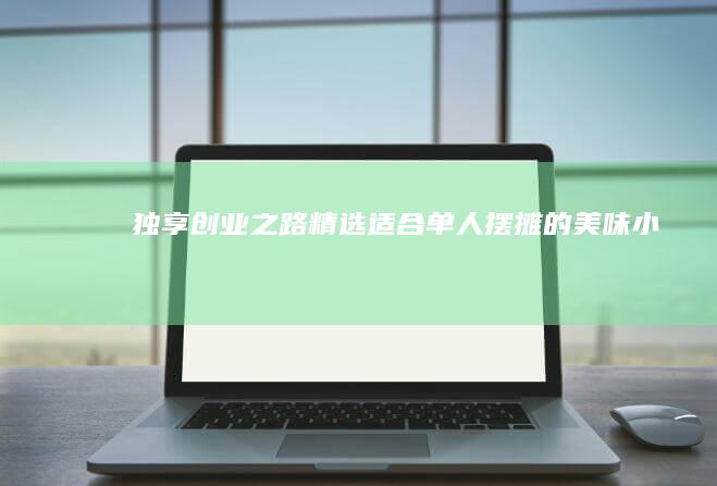 独享创业之路：精选适合单人摆摊的美味小吃